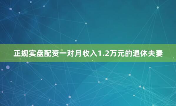 正规实盘配资一对月收入1.2万元的退休夫妻