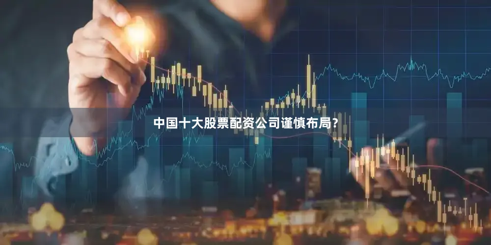 中国十大股票配资公司谨慎布局？