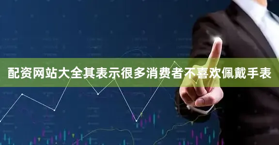 配资网站大全其表示很多消费者不喜欢佩戴手表
