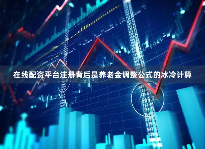 在线配资平台注册背后是养老金调整公式的冰冷计算