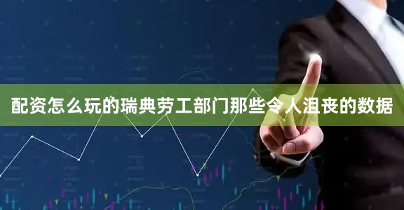 配资怎么玩的瑞典劳工部门那些令人沮丧的数据