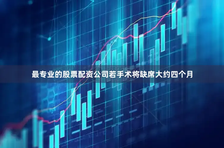 最专业的股票配资公司若手术将缺席大约四个月