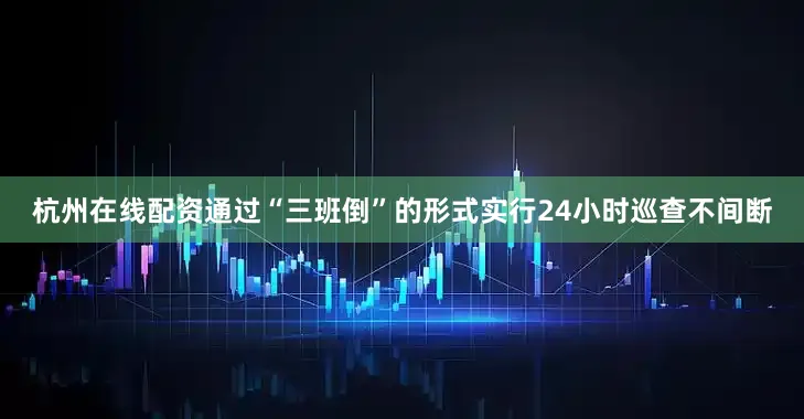 杭州在线配资通过“三班倒”的形式实行24小时巡查不间断
