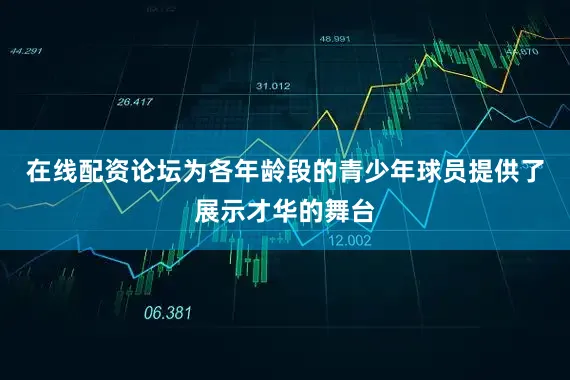 在线配资论坛为各年龄段的青少年球员提供了展示才华的舞台