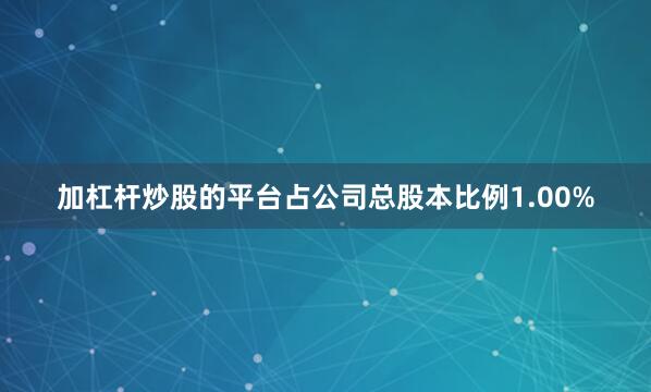 加杠杆炒股的平台占公司总股本比例1.00%