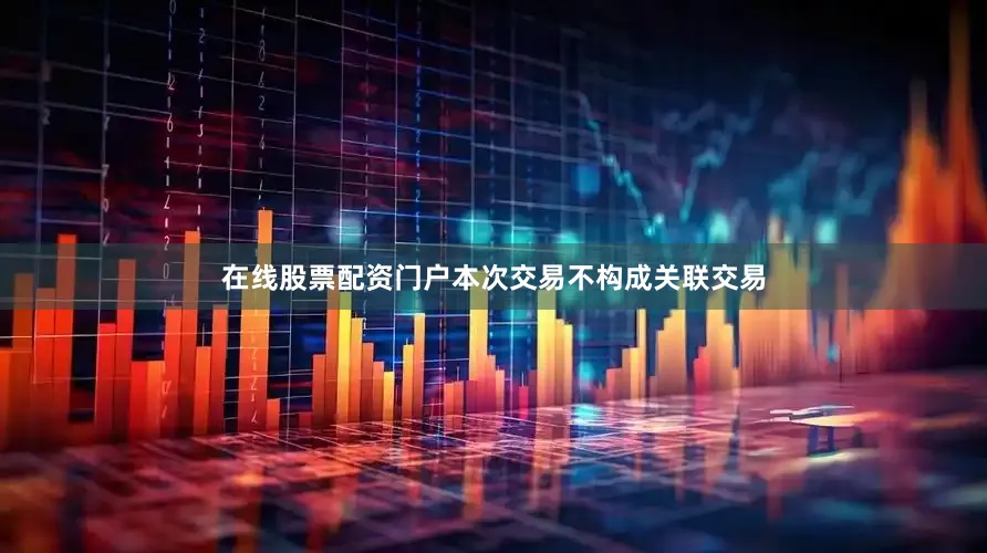 在线股票配资门户本次交易不构成关联交易