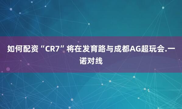 如何配资“CR7”将在发育路与成都AG超玩会.一诺对线