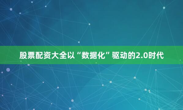 股票配资大全以“数据化”驱动的2.0时代