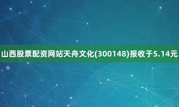 山西股票配资网站天舟文化(300148)报收于5.14元