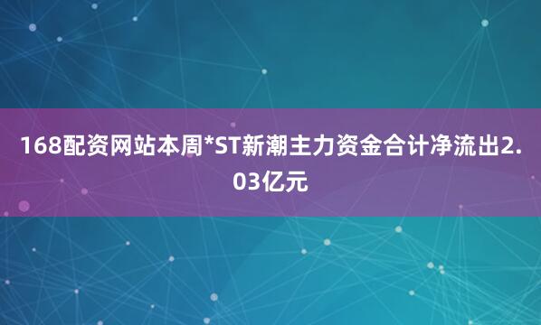 168配资网站本周*ST新潮主力资金合计净流出2.03亿元