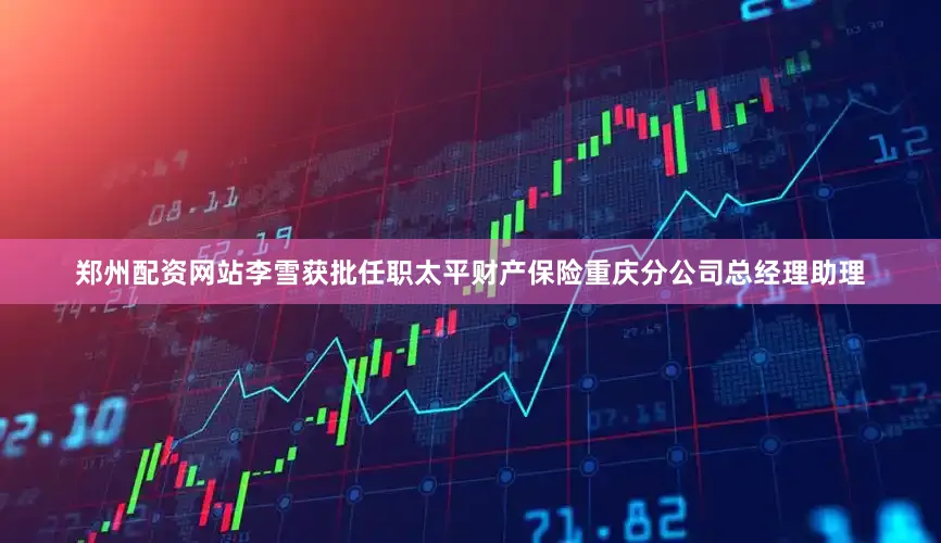 郑州配资网站李雪获批任职太平财产保险重庆分公司总经理助理