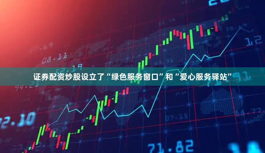 证券配资炒股设立了“绿色服务窗口”和“爱心服务驿站”