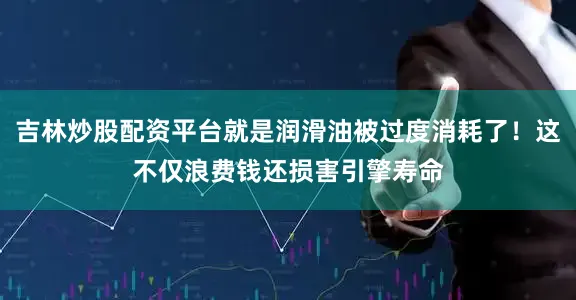 吉林炒股配资平台就是润滑油被过度消耗了！这不仅浪费钱还损害引擎寿命