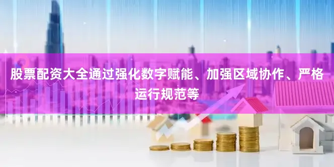 股票配资大全通过强化数字赋能、加强区域协作、严格运行规范等