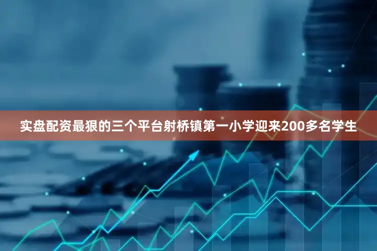 实盘配资最狠的三个平台射桥镇第一小学迎来200多名学生