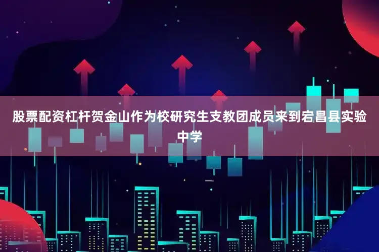 股票配资杠杆贺金山作为校研究生支教团成员来到宕昌县实验中学