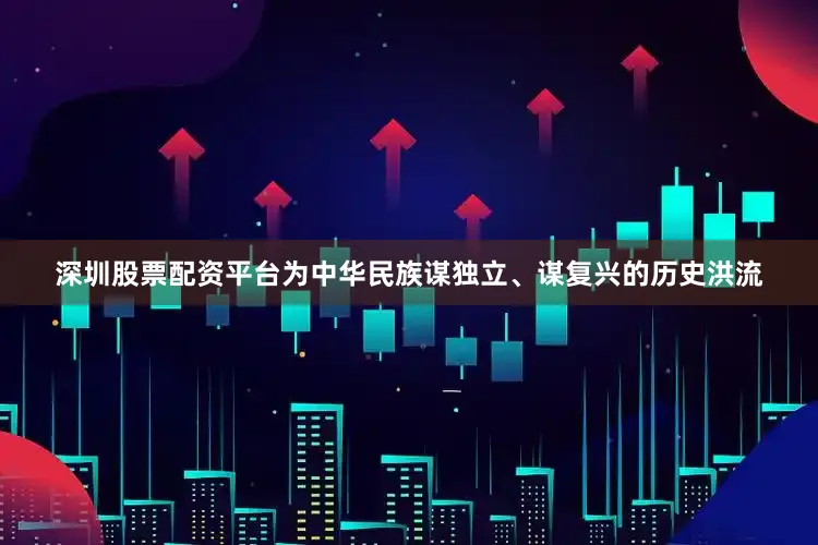 深圳股票配资平台为中华民族谋独立、谋复兴的历史洪流